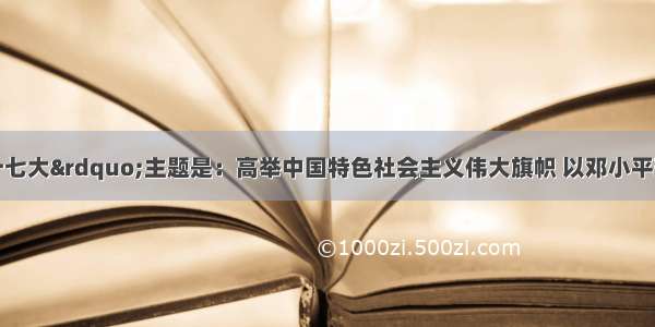 单选题中共“十七大”主题是：高举中国特色社会主义伟大旗帜 以邓小平理论和“三个代