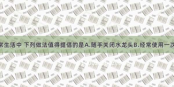 单选题在日常生活中 下列做法值得提倡的是A.随手关闭水龙头B.经常使用一次性木筷 餐盒