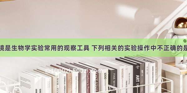 单选题显微镜是生物学实验常用的观察工具 下列相关的实验操作中不正确的是A.在高倍显