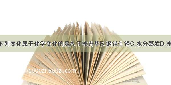 单选题下列变化属于化学变化的是A.干冰升华B.钢铁生锈C.水分蒸发D.冰雪融化