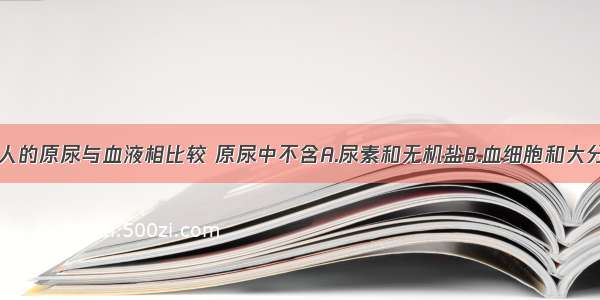 单选题正常人的原尿与血液相比较 原尿中不含A.尿素和无机盐B.血细胞和大分子蛋白质C.