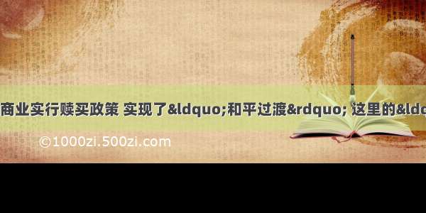 单选题新中国对资本主义商业实行赎买政策 实现了“和平过渡” 这里的“和平过渡”是