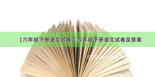 【六年级下册语文试卷】六年级下册语文试卷及答案