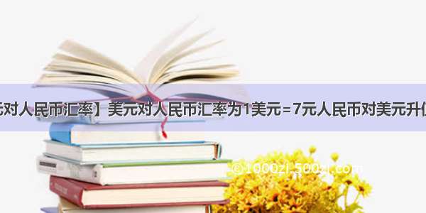 【1美元对人民币汇率】美元对人民币汇率为1美元=7元人民币对美元升值5%则...