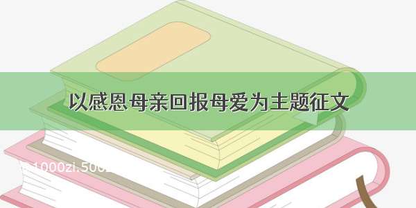 以感恩母亲回报母爱为主题征文