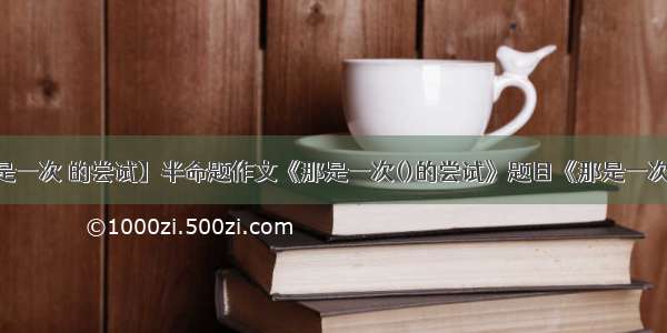 【那是一次 的尝试】半命题作文《那是一次()的尝试》题目《那是一次()的...