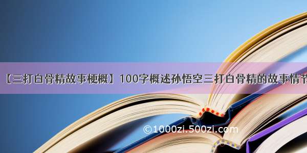 【三打白骨精故事梗概】100字概述孙悟空三打白骨精的故事情节.