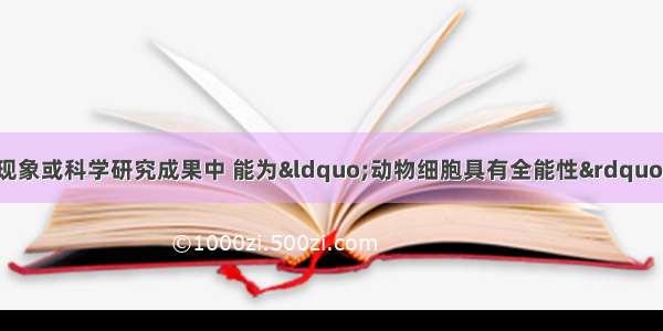 单选题在下列自然现象或科学研究成果中 能为“动物细胞具有全能性”观点提供直接证据