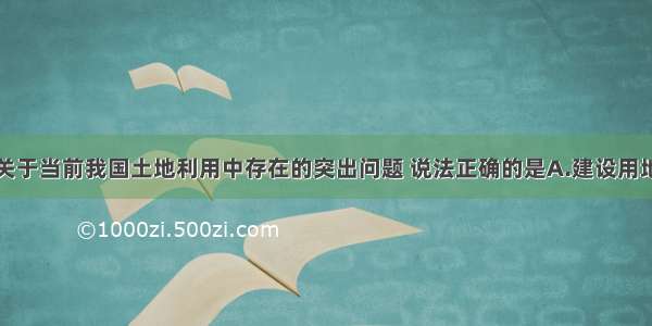 单选题下列关于当前我国土地利用中存在的突出问题 说法正确的是A.建设用地总量增长过