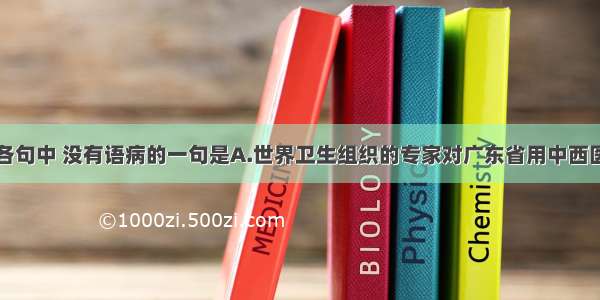 单选题下列各句中 没有语病的一句是A.世界卫生组织的专家对广东省用中西医结合的方法