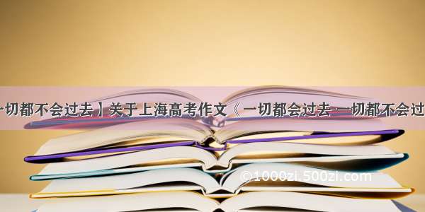 【一切都不会过去】关于上海高考作文《一切都会过去 一切都不会过去》!
