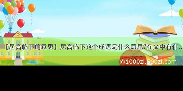 【居高临下的意思】居高临下这个成语是什么意思?在文中有什...