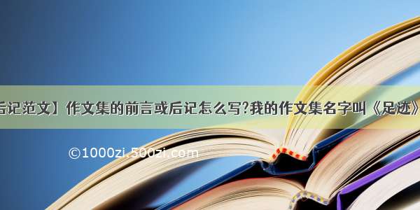 【后记范文】作文集的前言或后记怎么写?我的作文集名字叫《足迹》.....