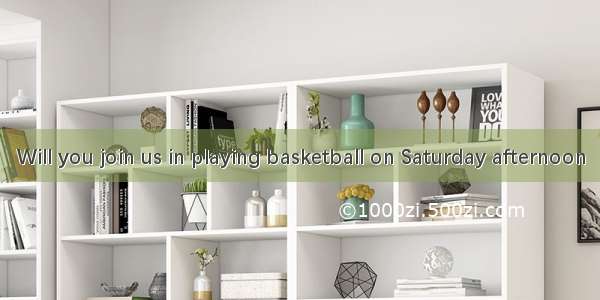 Will you join us in playing basketball on Saturday afternoon