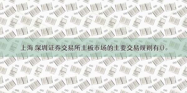 上海 深圳证券交易所主板市场的主要交易规则有()。