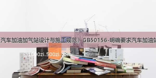 《汽车加油加气站设计与施工规范》GB50156-明确要求汽车加油站的