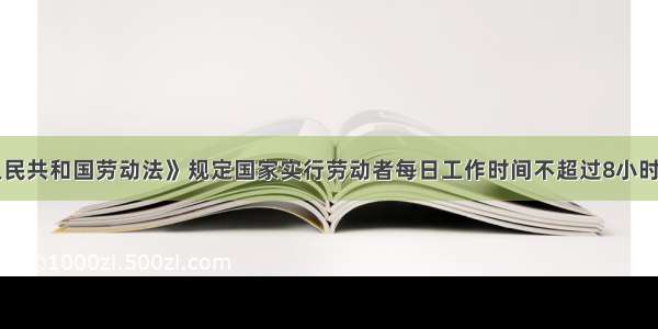 《中华人民共和国劳动法》规定国家实行劳动者每日工作时间不超过8小时 平均每周