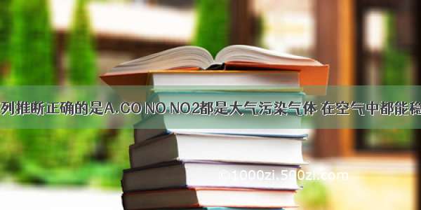 单选题下列推断正确的是A.CO NO NO2都是大气污染气体 在空气中都能稳定存在B