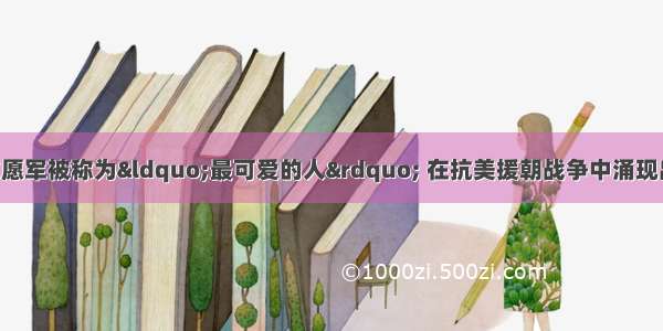 单选题中国人民志愿军被称为&ldquo;最可爱的人&rdquo; 在抗美援朝战争中涌现出无数的战斗英雄 