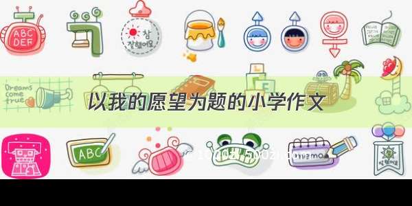 以我的愿望为题的小学作文