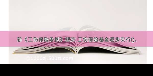 新《工伤保险条例》规定 工伤保险基金逐步实行()。