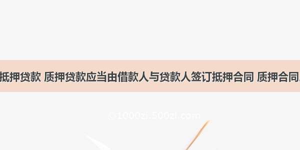 抵押贷款 质押贷款应当由借款人与贷款人签订抵押合同 质押合同。