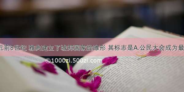 单选题约公元前8世纪 雅典建立了城邦国家的雏形 其标志是A.公民大会成为最高权力机关B