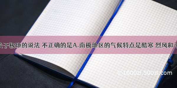 单选题下列关于极地的说法 不正确的是A.南极地区的气候特点是酷寒 烈风和干燥B.北极地