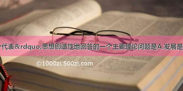 单选题“三个代表”思想创造性地回答的一个主要理论问题是A.发展是执政兴国的第一要务