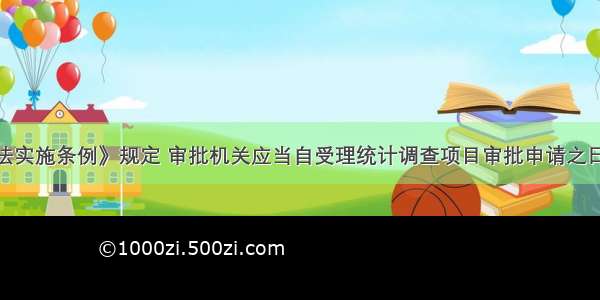 《统计法实施条例》规定 审批机关应当自受理统计调查项目审批申请之日起()日内