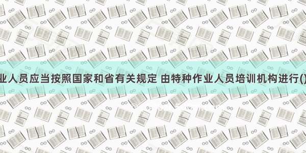 特种作业人员应当按照国家和省有关规定 由特种作业人员培训机构进行()培训 经