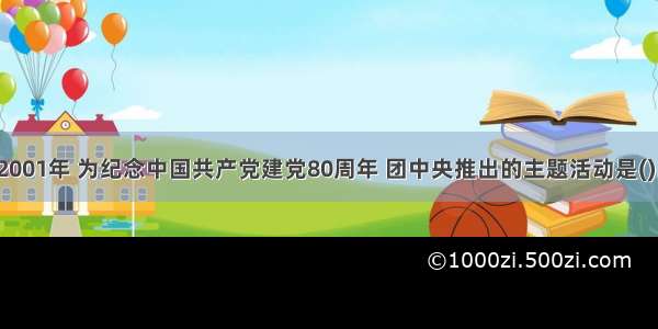 2001年 为纪念中国共产党建党80周年 团中央推出的主题活动是()。