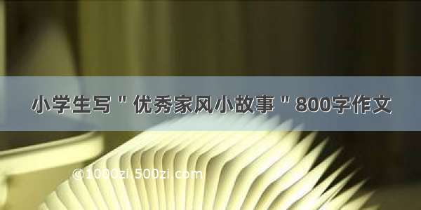 小学生写＂优秀家风小故事＂800字作文