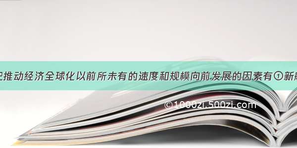 单选题20世纪推动经济全球化以前所未有的速度和规模向前发展的因素有①新航路的开辟&n