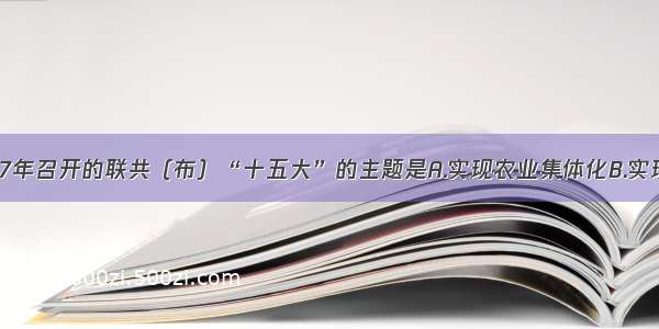 单选题1927年召开的联共（布）“十五大”的主题是A.实现农业集体化B.实现工业化C.