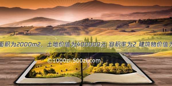 某房地产土地面积为2000m2．土地价值为400000元 容积率为2 建筑物价值为8000000元