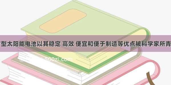 新型钙钛矿型太阳能电池以其稳定 高效 便宜和便于制造等优点被科学家所青睐。这种钙