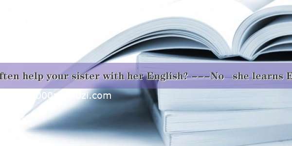 Do you often help your sister with her English? ---No   she learns English by