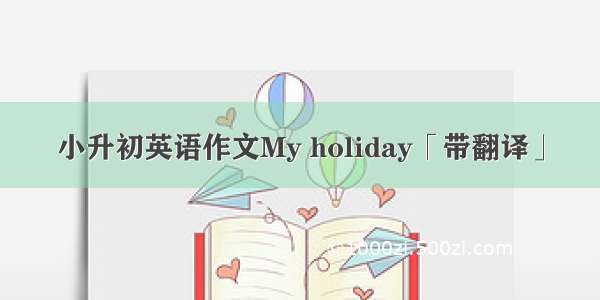 小升初英语作文My holiday「带翻译」