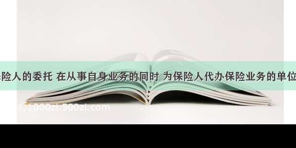 接受保险人的委托 在从事自身业务的同时 为保险人代办保险业务的单位称之为