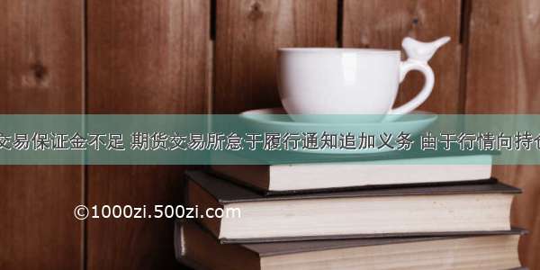 期货公司的交易保证金不足 期货交易所怠于履行通知追加义务 由于行情向持仓不利的方向