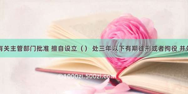 未经国家有关主管部门批准 擅自设立（） 处三年以下有期徒刑或者拘役 并处或者单处