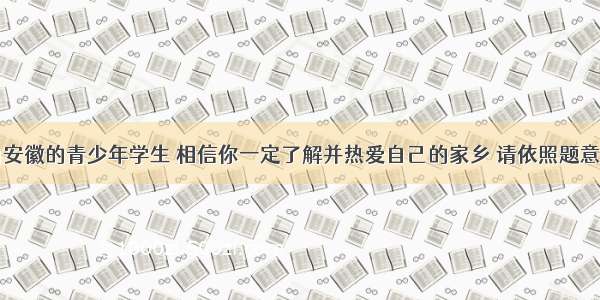 解答题作为安徽的青少年学生 相信你一定了解并热爱自己的家乡 请依照题意写出合适的