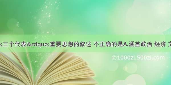 下列关于&ldquo;三个代表&rdquo;重要思想的叙述 不正确的是A.涵盖政治 经济 文化和党的建设等