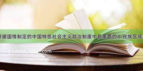 中国共产党根据国情制定的中国特色社会主义政治制度中最重要的A.民族区域自治制度B.基