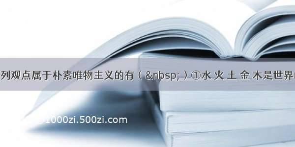 单选题下列观点属于朴素唯物主义的有（ ）①水 火 土 金 木是世界的本原&n