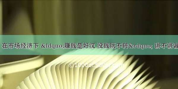 单选题有人认为 在市场经济下 “赚钱是好汉 没钱玩不转” 讲不讲诚信无关紧要。你