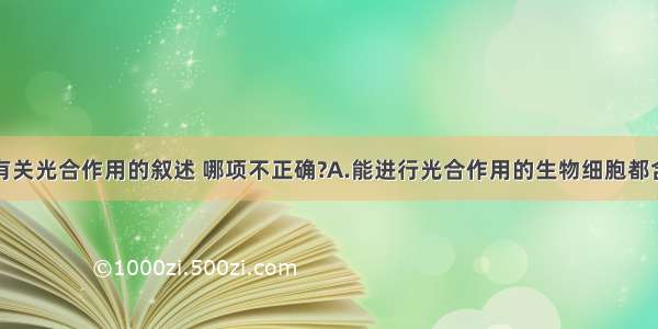 单选题下列有关光合作用的叙述 哪项不正确?A.能进行光合作用的生物细胞都含有叶绿素B.