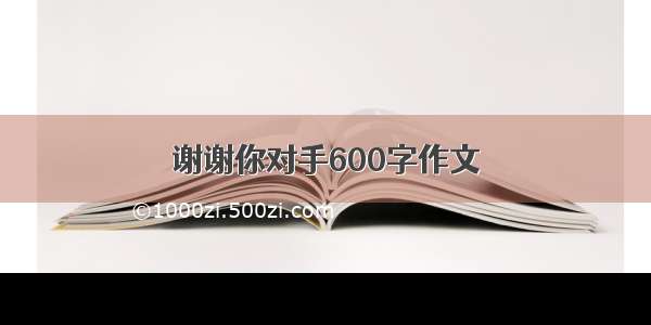 谢谢你对手600字作文