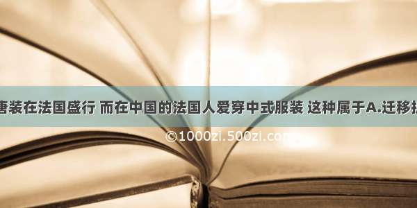 单选题中国唐装在法国盛行 而在中国的法国人爱穿中式服装 这种属于A.迁移扩散B.扩展扩